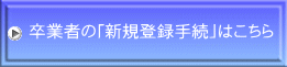 卒業者の「新規登録手続」はこちら 